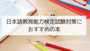 日本語教師を目指す人必見！日本語教育能力検定試験対策に