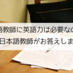 日本語教師に英語力は必要?現役日本語教師がお答えします。