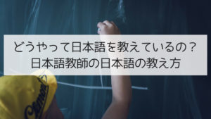 どうやって日本語を教えているの？ 日本語教師の日本語の教え方