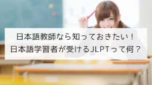 日本語教師なら知っておきたい！日本語学習者が受けるJLPTって何？